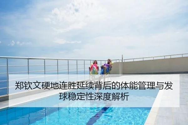 郑钦文硬地连胜延续背后的体能管理与发球稳定性深度解析