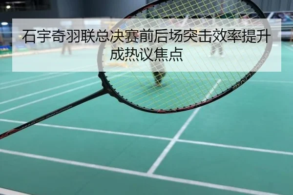 石宇奇羽联总决赛前后场突击效率提升成热议焦点